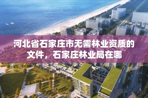 河北省石家庄市无需林业资质的文件,石家庄林业局在哪