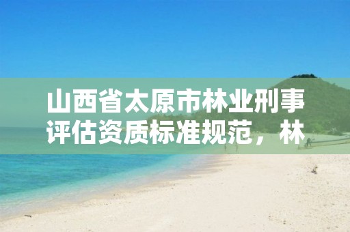 山西省太原市林业刑事评估资质标准规范，林业刑事案件鉴定