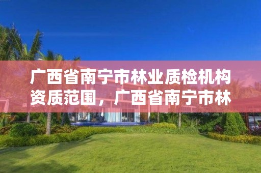广西省南宁市林业质检机构资质范围,广西省南宁市林业质检机构资质范围是多少