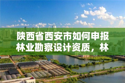 陕西省西安市如何申报林业勘察设计资质，林业勘测设计资质