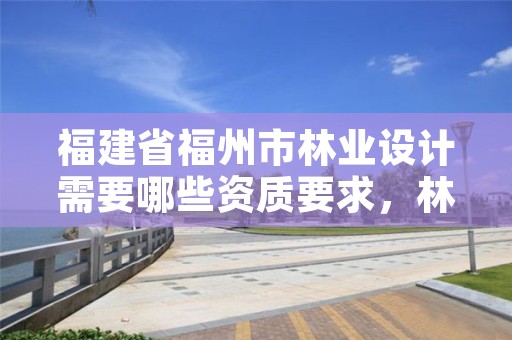福建省福州市林业设计需要哪些资质要求,林业设计公司是做什么的