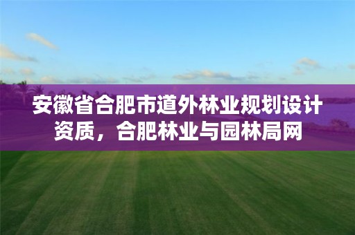 安徽省合肥市道外林业规划设计资质，合肥林业与园林局网