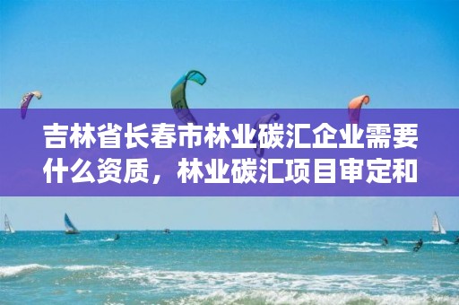 吉林省长春市林业碳汇企业需要什么资质，林业碳汇项目审定和核证指南