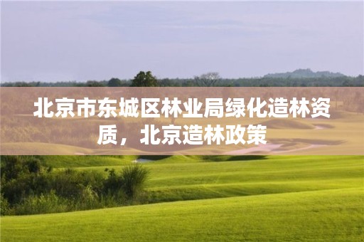 北京市东城区林业局绿化造林资质,北京造林政策