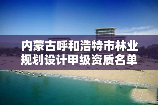内蒙古呼和浩特市林业规划设计甲级资质名单,呼和浩特市园林公司有哪些