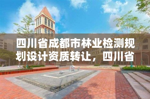 四川省成都市林业检测规划设计资质转让,四川省林业规划设计院招聘