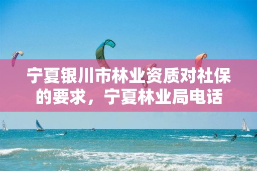 宁夏银川市林业资质对社保的要求,宁夏林业局电话