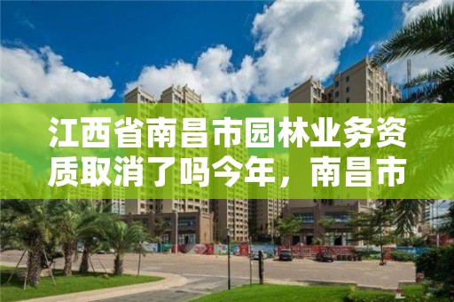 江西省南昌市园林业务资质取消了吗今年,南昌市园林开发公司官网
