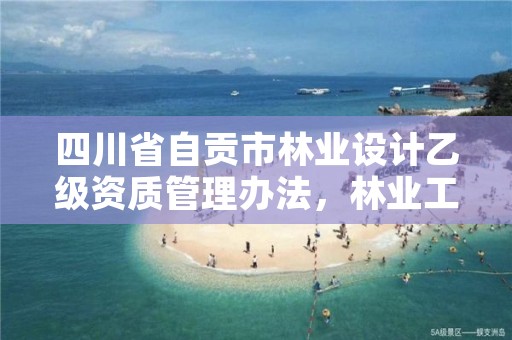 四川省自贡市林业设计乙级资质管理办法,林业工程设计资质