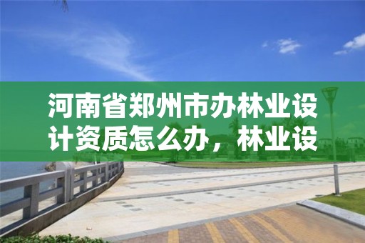 河南省郑州市办林业设计资质怎么办,林业设计公司
