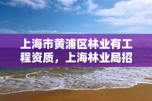 上海市黄浦区林业有工程资质,上海林业局招聘