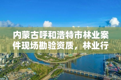 内蒙古呼和浩特市林业案件现场勘验资质,林业行政案件勘验