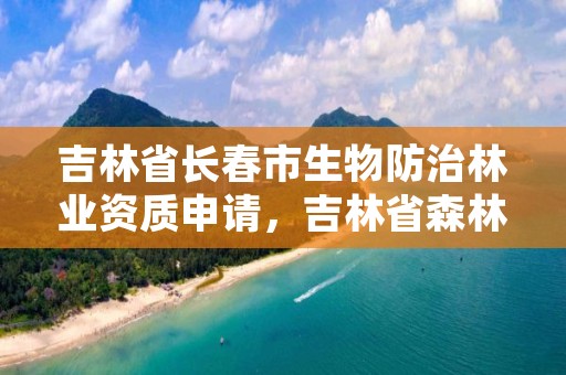 吉林省长春市生物防治林业资质申请，吉林省森林病虫防治检疫总站