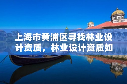 上海市黄浦区寻找林业设计资质,林业设计资质如何申请