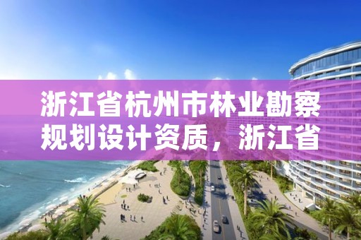 浙江省杭州市林业勘察规划设计资质,浙江省林业勘测规划设计有限公司待遇