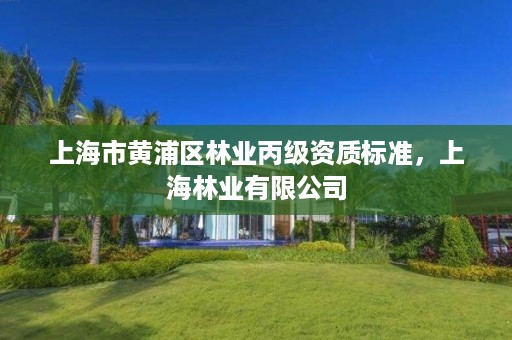 上海市黄浦区林业丙级资质标准，上海林业有限公司