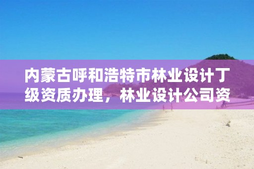 内蒙古呼和浩特市林业设计丁级资质办理,林业设计公司资质怎么办