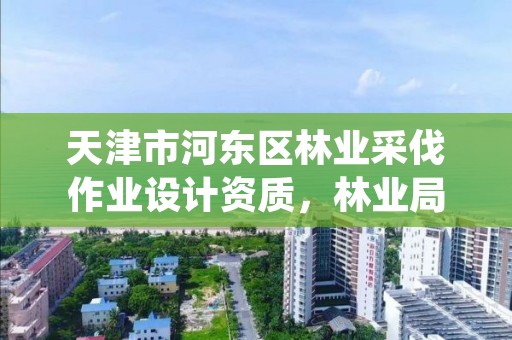 天津市河东区林业采伐作业设计资质,林业局采伐设计收费标准