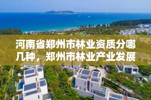 河南省郑州市林业资质分哪几种，郑州市林业产业发展中心