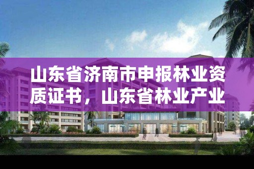 山东省济南市申报林业资质证书,山东省林业产业联合会