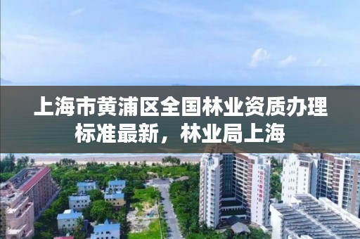 上海市黄浦区全国林业资质办理标准最新,林业局上海