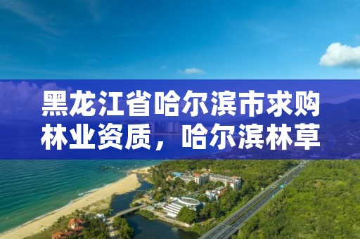 黑龙江省哈尔滨市求购林业资质,哈尔滨林草局官网