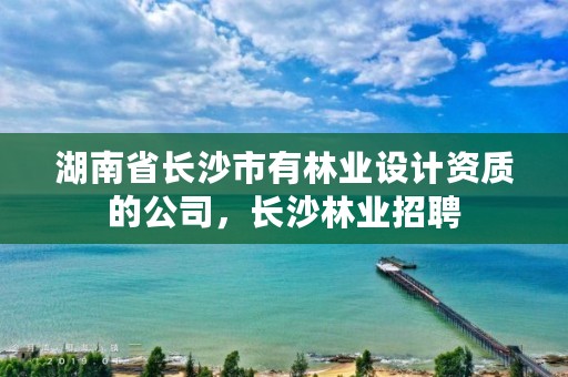 湖南省长沙市有林业设计资质的公司,长沙林业招聘