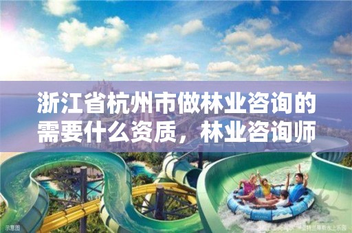 浙江省杭州市做林业咨询的需要什么资质,林业咨询师报考条件