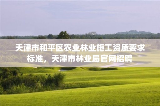 天津市和平区农业林业施工资质要求标准，天津市林业局官网招聘