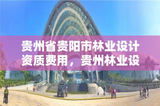 贵州省贵阳市林业设计资质费用，贵州林业设计院
