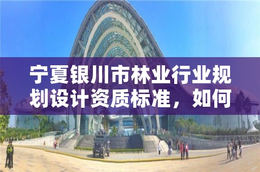 宁夏银川市林业行业规划设计资质标准，如何办理林业规划设计资质