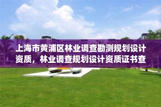 上海市黄浦区林业调查勘测规划设计资质,林业调查规划设计资质证书查询