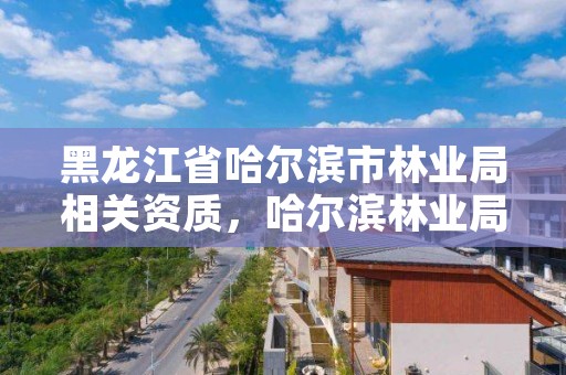 黑龙江省哈尔滨市林业局相关资质,哈尔滨林业局举报电话是多少