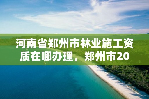 河南省郑州市林业施工资质在哪办理,郑州市2021年林业生态建设工作实施方案