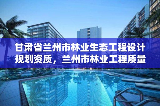 甘肃省兰州市林业生态工程设计规划资质,兰州市林业工程质量服务站