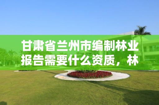 甘肃省兰州市编制林业报告需要什么资质，林业局有哪些材料