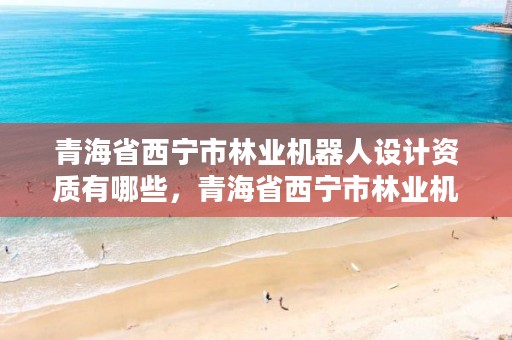 青海省西宁市林业机器人设计资质有哪些，青海省西宁市林业机器人设计资质有哪些公司