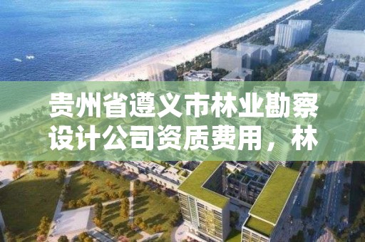 贵州省遵义市林业勘察设计公司资质费用,林业勘察设计收费标准