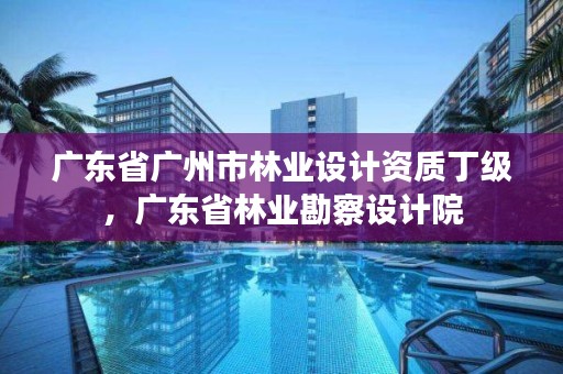广东省广州市林业设计资质丁级,广东省林业勘察设计院