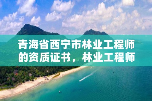 青海省西宁市林业工程师的资质证书，林业工程师怎么报名
