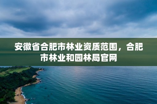 安徽省合肥市林业资质范围，合肥市林业和园林局官网