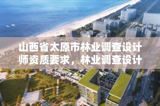 山西省太原市林业调查设计师资质要求,林业调查设计公司介绍