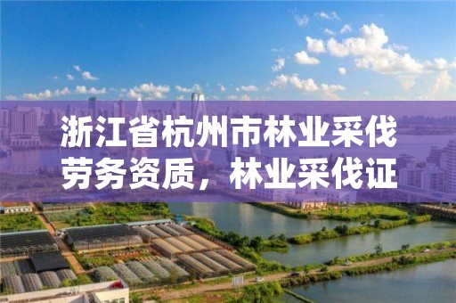 浙江省杭州市林业采伐劳务资质,林业采伐证办理顺序