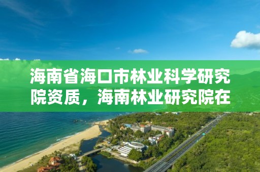 海南省海口市林业科学研究院资质,海南林业研究院在哪里