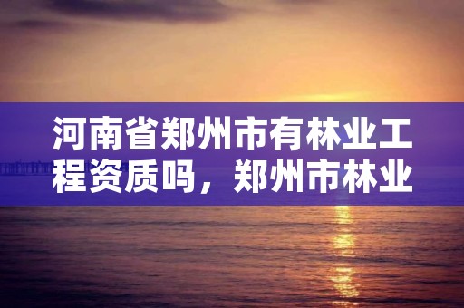 河南省郑州市有林业工程资质吗,郑州市林业局招标公告