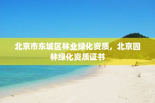北京市东城区林业绿化资质,北京园林绿化资质证书