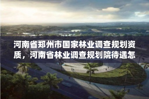 河南省郑州市国家林业调查规划资质,河南省林业调查规划院待遇怎么样
