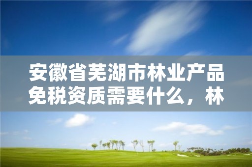 安徽省芜湖市林业产品免税资质需要什么,林业产品免税发票怎么开