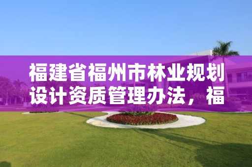 福建省福州市林业规划设计资质管理办法,福州林业设计院