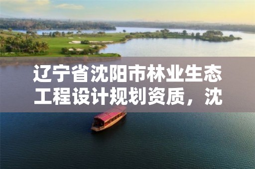 辽宁省沈阳市林业生态工程设计规划资质，沈阳林业公司